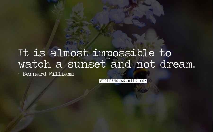 Bernard Williams Quotes: It is almost impossible to watch a sunset and not dream.