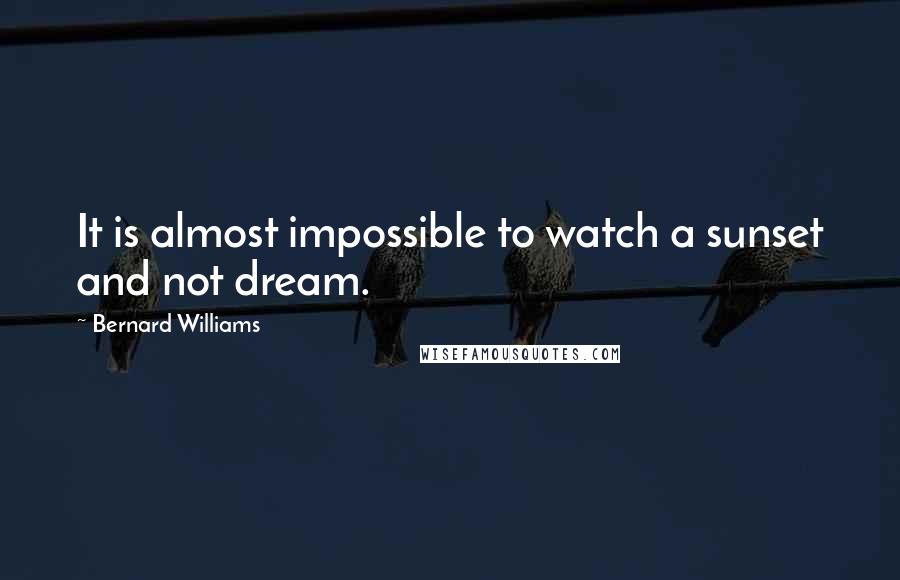 Bernard Williams Quotes: It is almost impossible to watch a sunset and not dream.