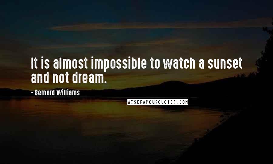 Bernard Williams Quotes: It is almost impossible to watch a sunset and not dream.