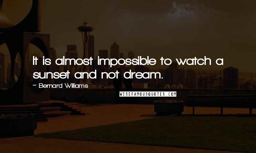 Bernard Williams Quotes: It is almost impossible to watch a sunset and not dream.