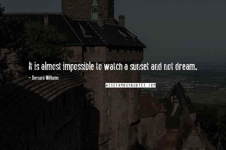 Bernard Williams Quotes: It is almost impossible to watch a sunset and not dream.