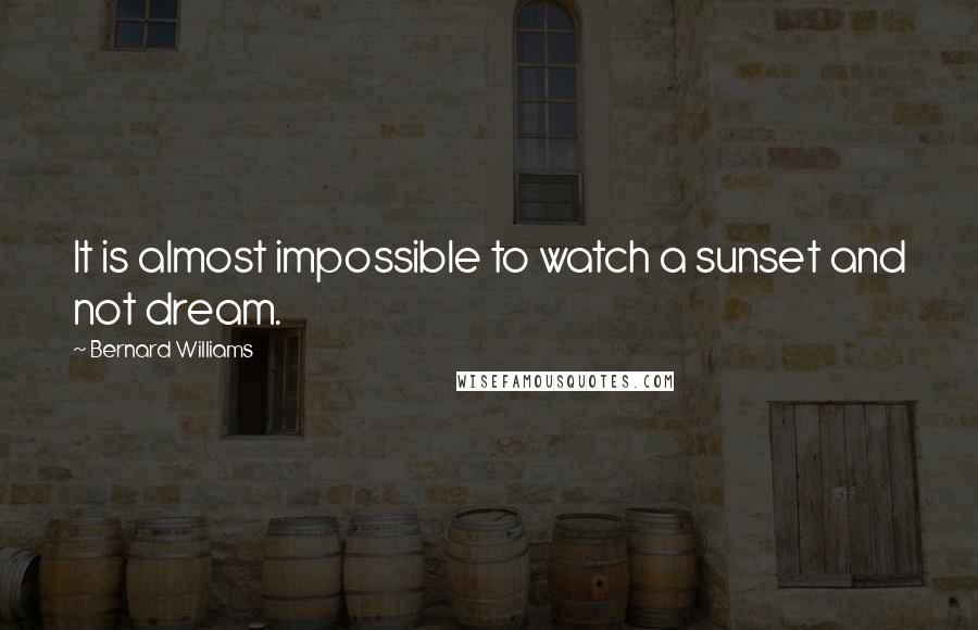 Bernard Williams Quotes: It is almost impossible to watch a sunset and not dream.