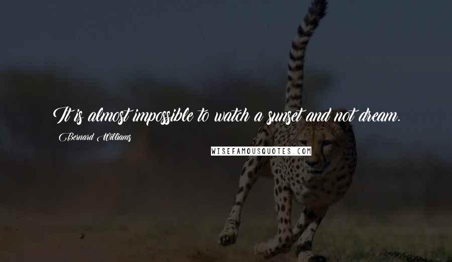 Bernard Williams Quotes: It is almost impossible to watch a sunset and not dream.