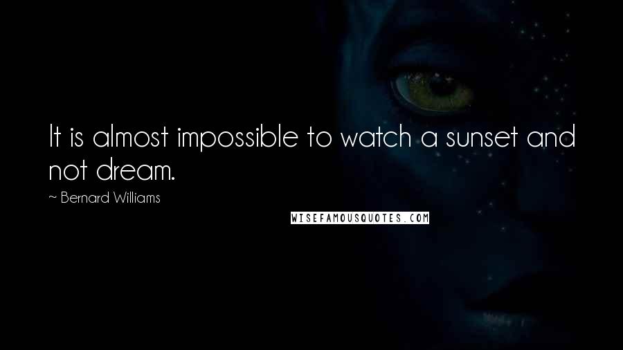 Bernard Williams Quotes: It is almost impossible to watch a sunset and not dream.