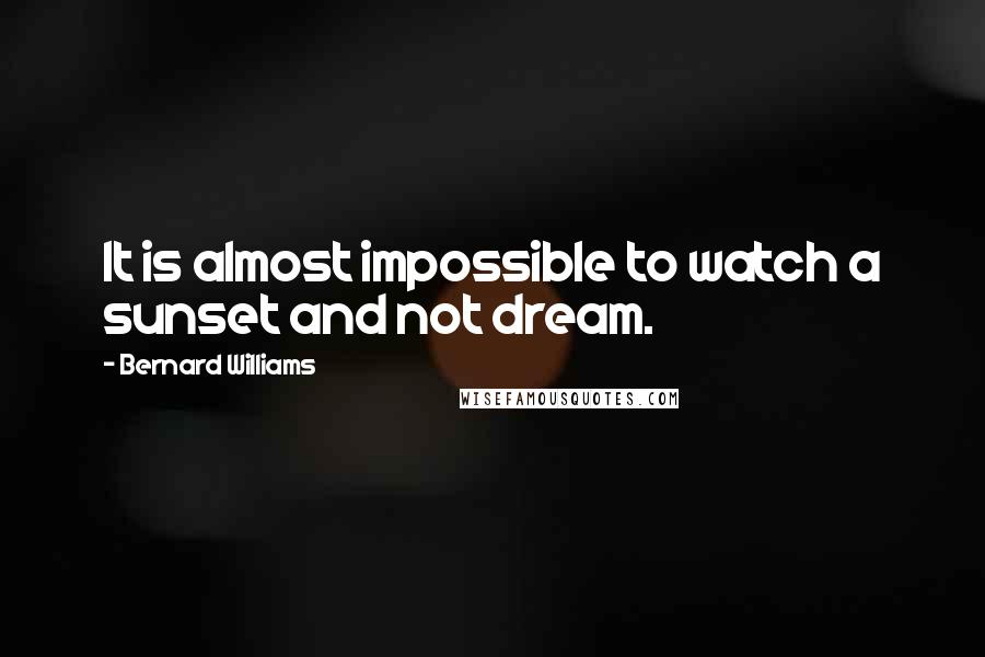 Bernard Williams Quotes: It is almost impossible to watch a sunset and not dream.