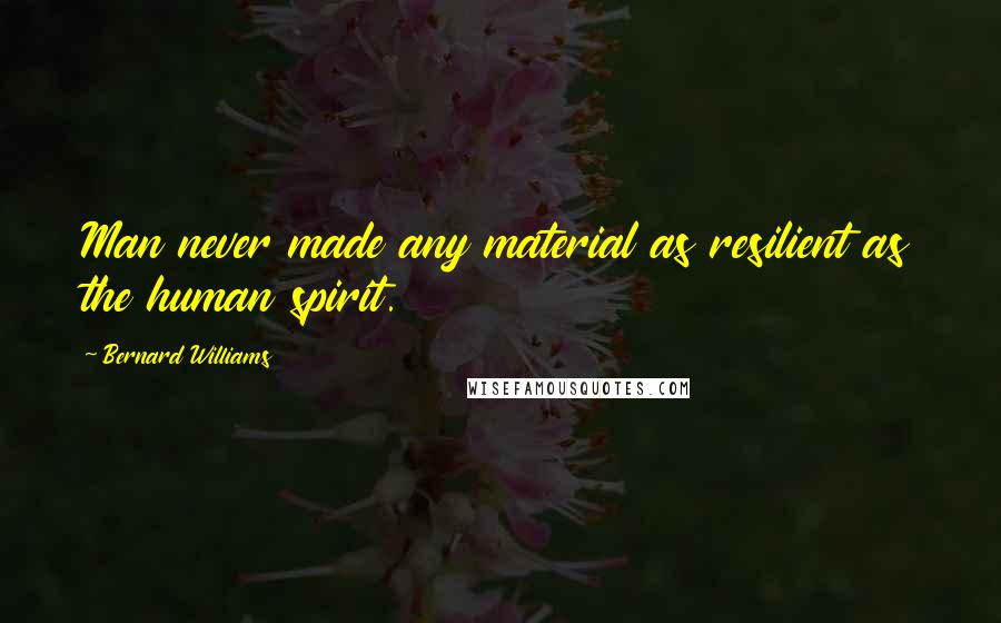 Bernard Williams Quotes: Man never made any material as resilient as the human spirit.