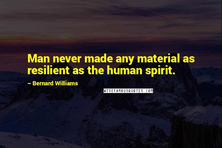 Bernard Williams Quotes: Man never made any material as resilient as the human spirit.