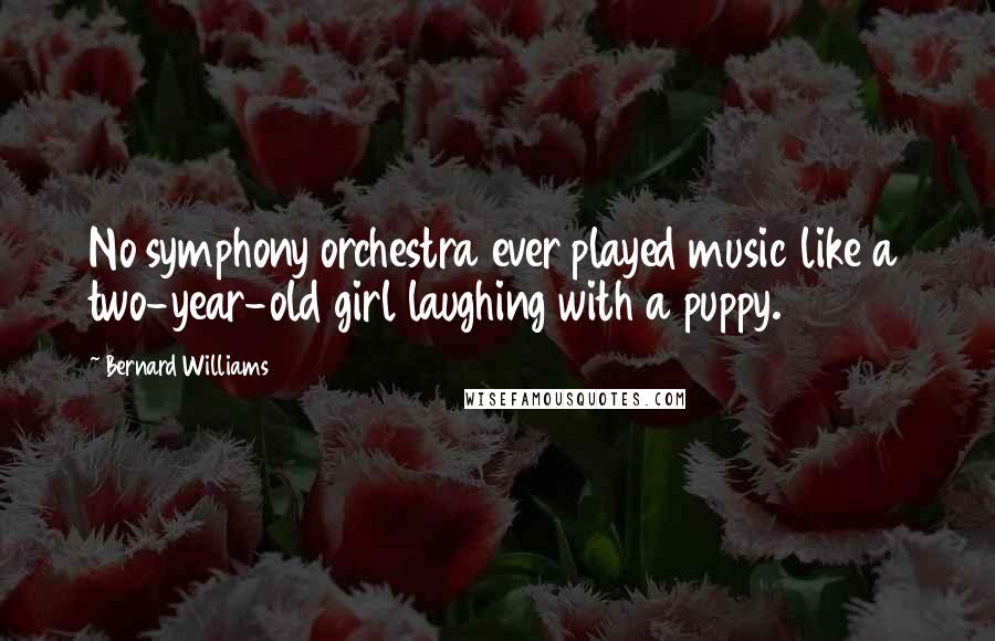 Bernard Williams Quotes: No symphony orchestra ever played music like a two-year-old girl laughing with a puppy.