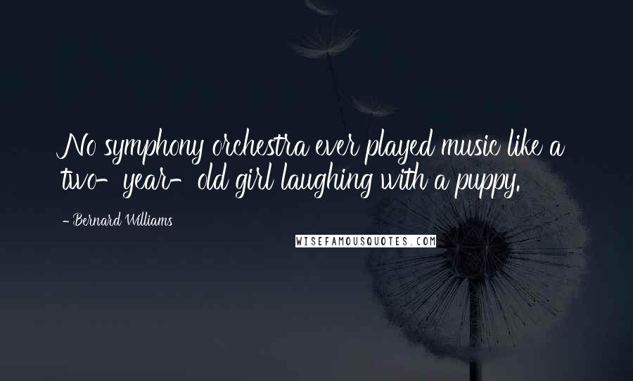 Bernard Williams Quotes: No symphony orchestra ever played music like a two-year-old girl laughing with a puppy.