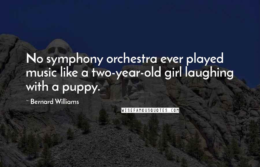 Bernard Williams Quotes: No symphony orchestra ever played music like a two-year-old girl laughing with a puppy.