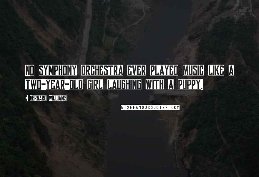 Bernard Williams Quotes: No symphony orchestra ever played music like a two-year-old girl laughing with a puppy.