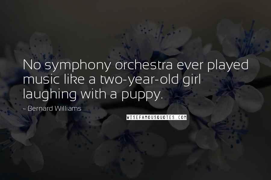 Bernard Williams Quotes: No symphony orchestra ever played music like a two-year-old girl laughing with a puppy.