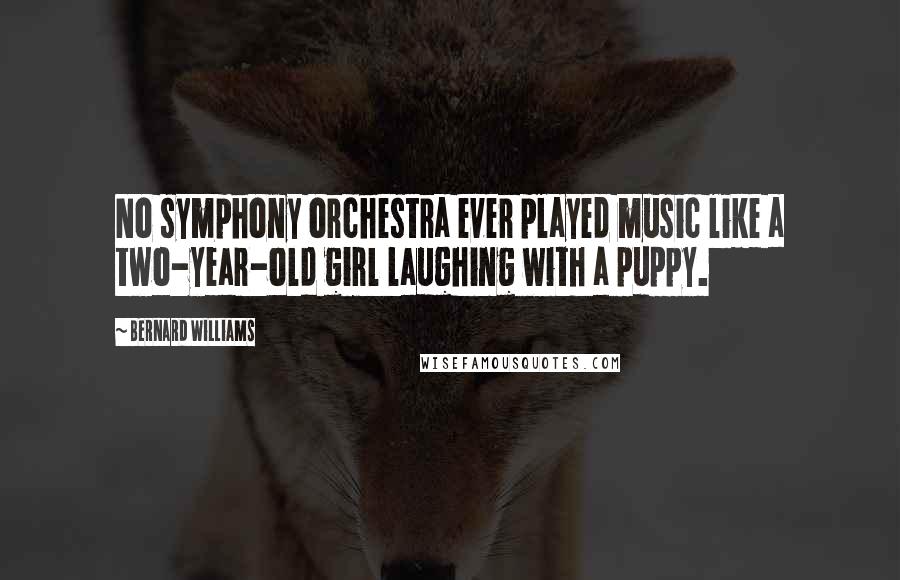 Bernard Williams Quotes: No symphony orchestra ever played music like a two-year-old girl laughing with a puppy.