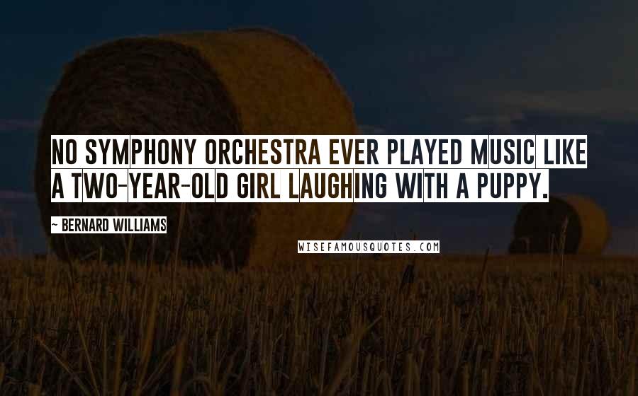 Bernard Williams Quotes: No symphony orchestra ever played music like a two-year-old girl laughing with a puppy.