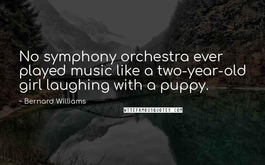 Bernard Williams Quotes: No symphony orchestra ever played music like a two-year-old girl laughing with a puppy.