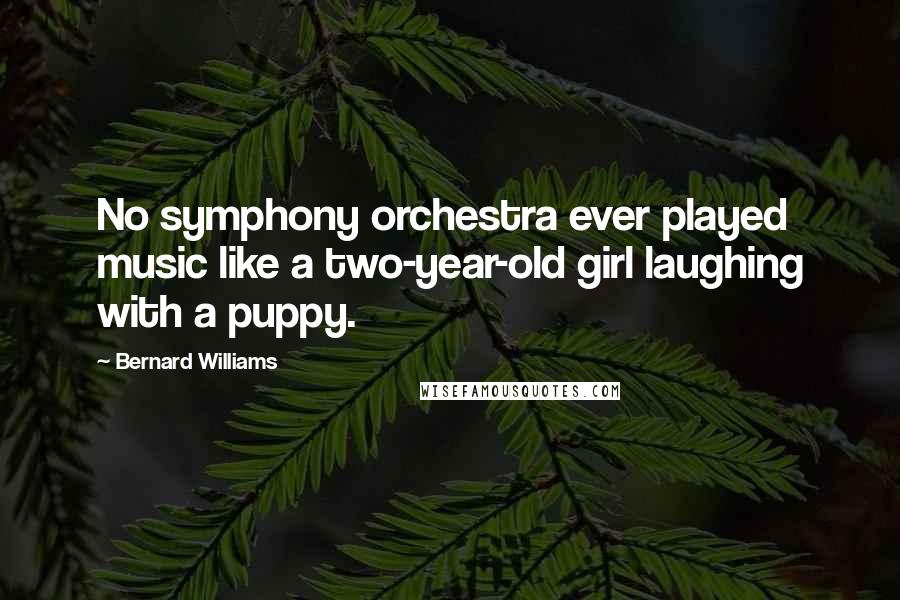 Bernard Williams Quotes: No symphony orchestra ever played music like a two-year-old girl laughing with a puppy.