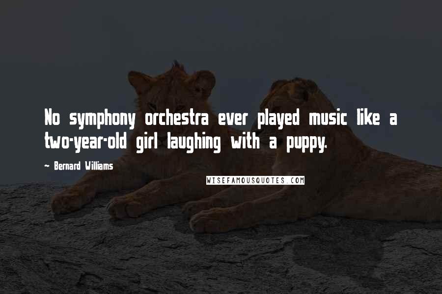 Bernard Williams Quotes: No symphony orchestra ever played music like a two-year-old girl laughing with a puppy.