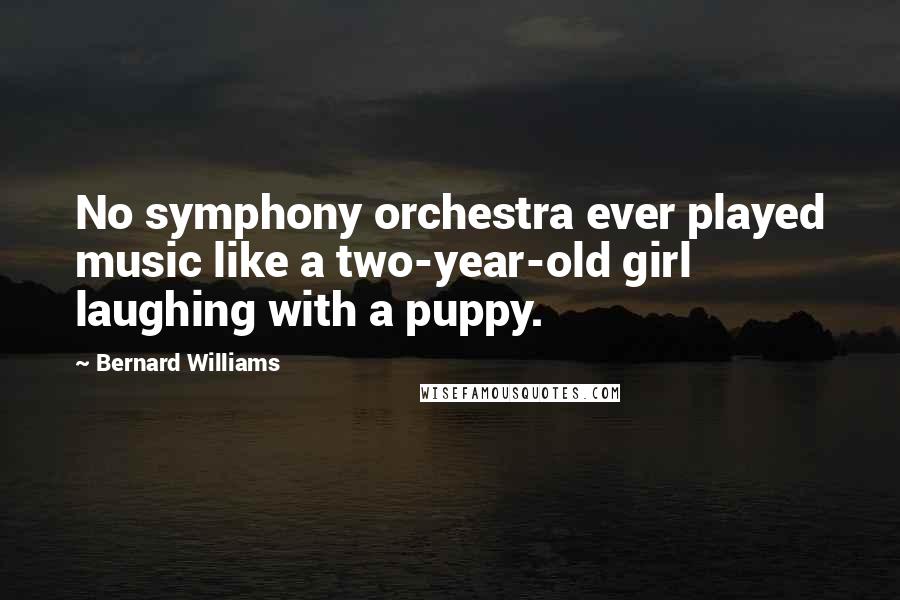 Bernard Williams Quotes: No symphony orchestra ever played music like a two-year-old girl laughing with a puppy.