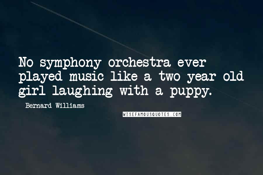 Bernard Williams Quotes: No symphony orchestra ever played music like a two-year-old girl laughing with a puppy.