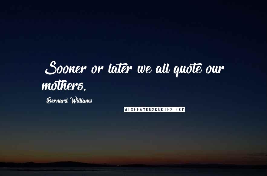 Bernard Williams Quotes: Sooner or later we all quote our mothers.