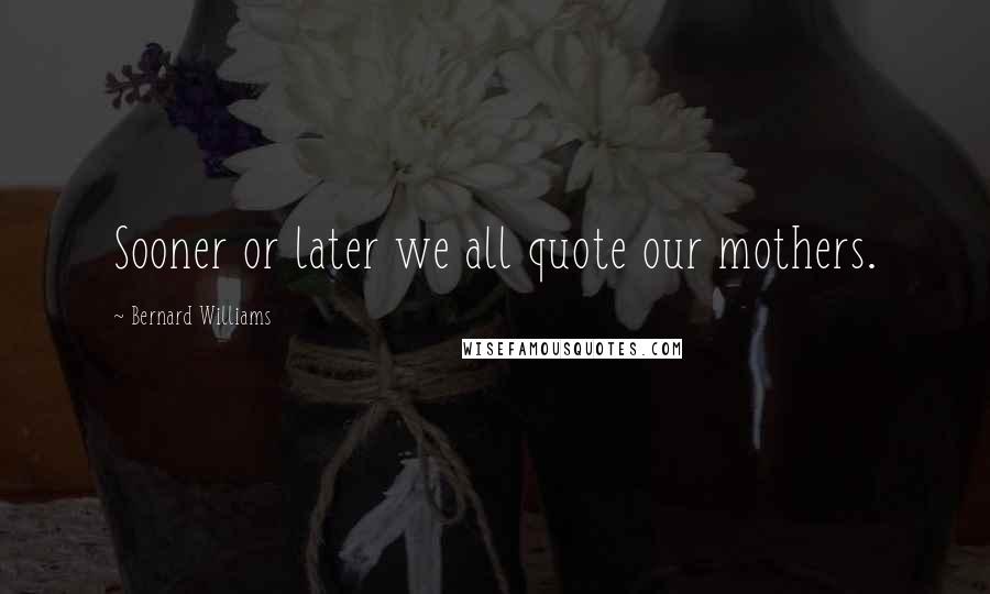 Bernard Williams Quotes: Sooner or later we all quote our mothers.