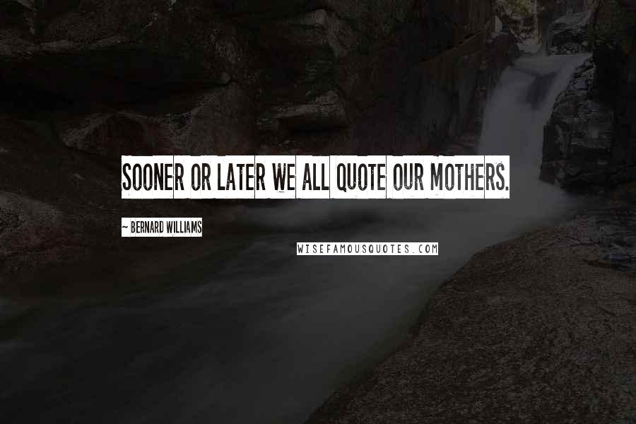 Bernard Williams Quotes: Sooner or later we all quote our mothers.