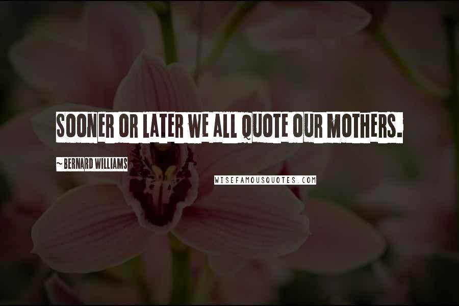 Bernard Williams Quotes: Sooner or later we all quote our mothers.