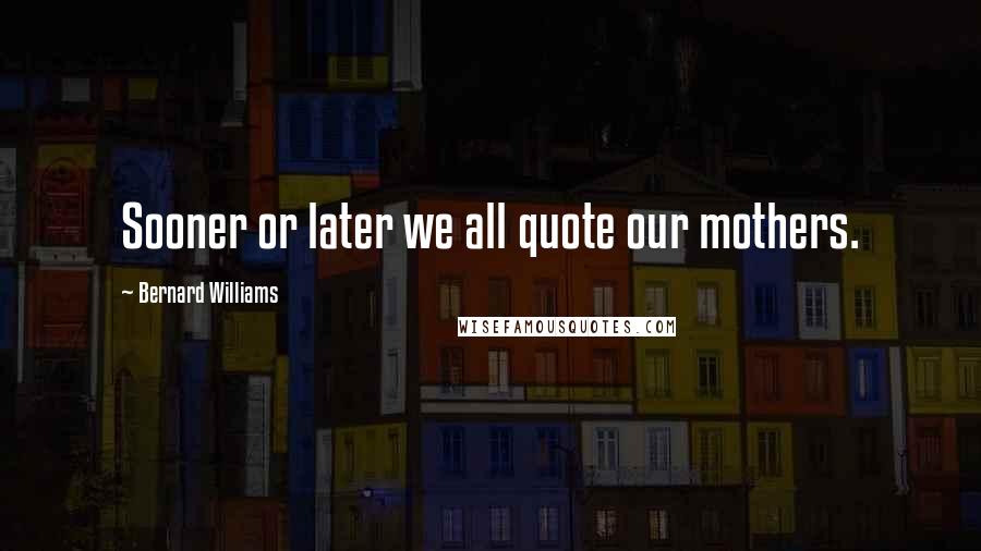 Bernard Williams Quotes: Sooner or later we all quote our mothers.