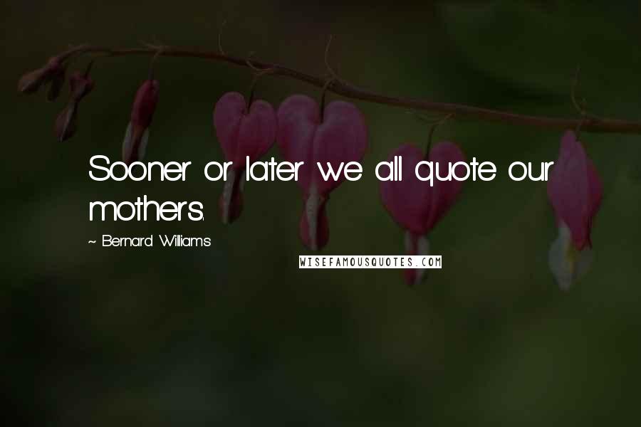 Bernard Williams Quotes: Sooner or later we all quote our mothers.