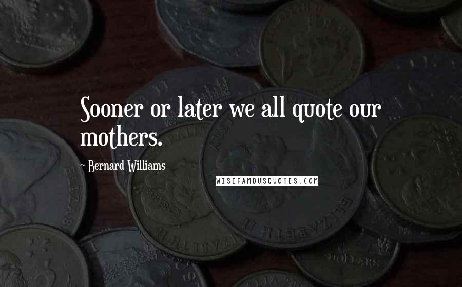 Bernard Williams Quotes: Sooner or later we all quote our mothers.