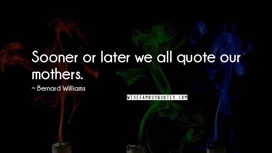 Bernard Williams Quotes: Sooner or later we all quote our mothers.