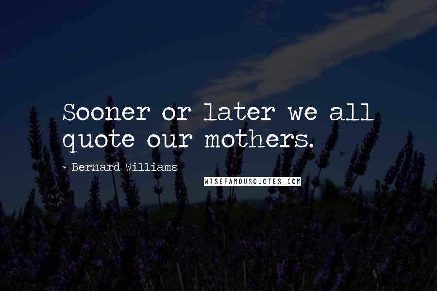 Bernard Williams Quotes: Sooner or later we all quote our mothers.