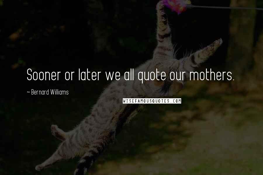 Bernard Williams Quotes: Sooner or later we all quote our mothers.