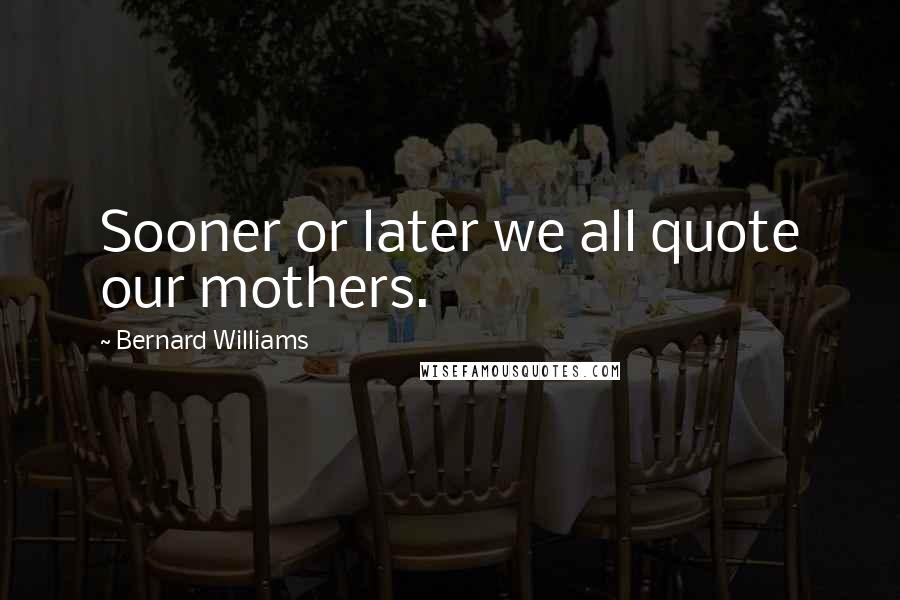 Bernard Williams Quotes: Sooner or later we all quote our mothers.