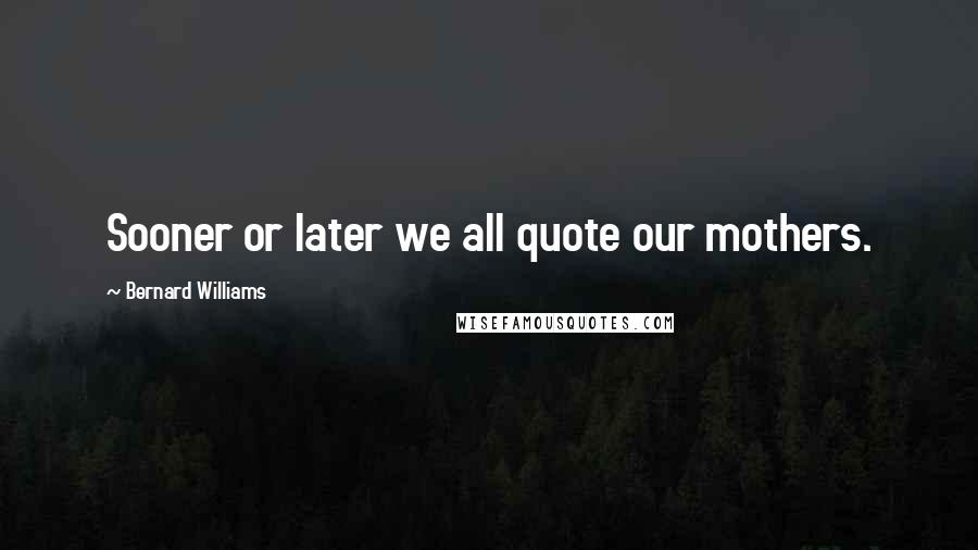 Bernard Williams Quotes: Sooner or later we all quote our mothers.