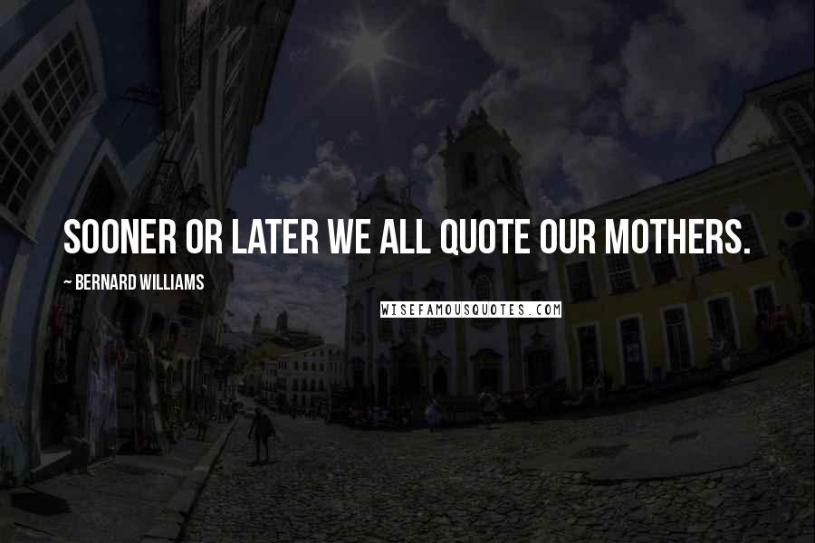 Bernard Williams Quotes: Sooner or later we all quote our mothers.