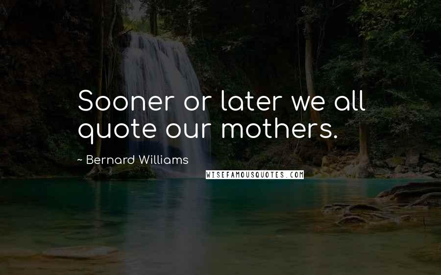 Bernard Williams Quotes: Sooner or later we all quote our mothers.