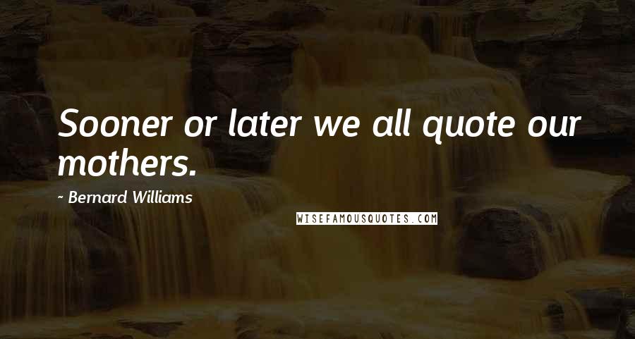 Bernard Williams Quotes: Sooner or later we all quote our mothers.