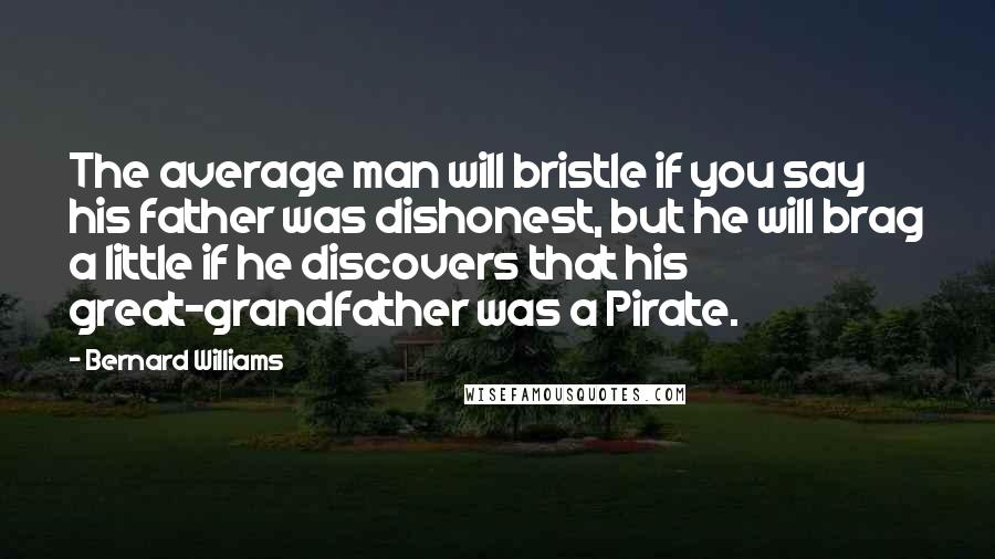 Bernard Williams Quotes: The average man will bristle if you say his father was dishonest, but he will brag a little if he discovers that his great-grandfather was a Pirate.