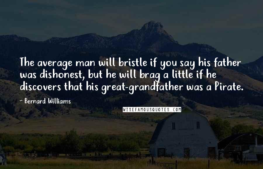 Bernard Williams Quotes: The average man will bristle if you say his father was dishonest, but he will brag a little if he discovers that his great-grandfather was a Pirate.
