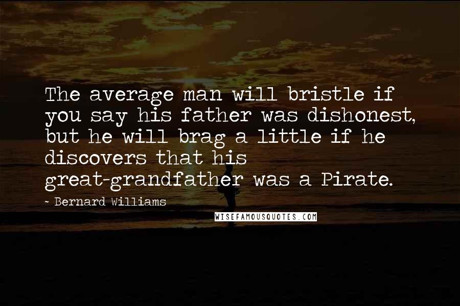 Bernard Williams Quotes: The average man will bristle if you say his father was dishonest, but he will brag a little if he discovers that his great-grandfather was a Pirate.