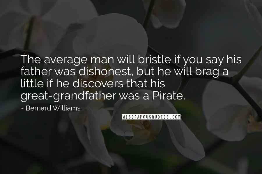 Bernard Williams Quotes: The average man will bristle if you say his father was dishonest, but he will brag a little if he discovers that his great-grandfather was a Pirate.