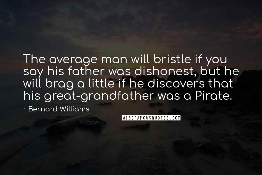 Bernard Williams Quotes: The average man will bristle if you say his father was dishonest, but he will brag a little if he discovers that his great-grandfather was a Pirate.