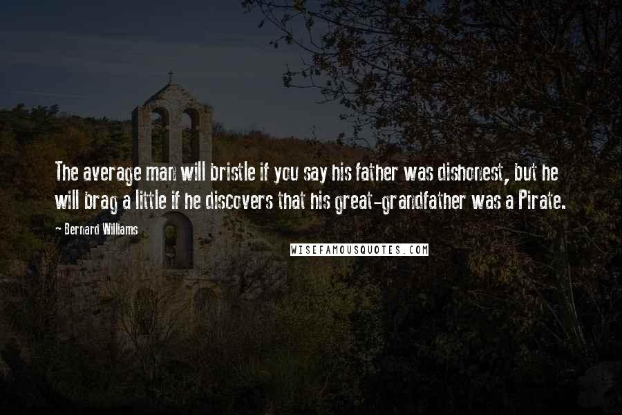 Bernard Williams Quotes: The average man will bristle if you say his father was dishonest, but he will brag a little if he discovers that his great-grandfather was a Pirate.