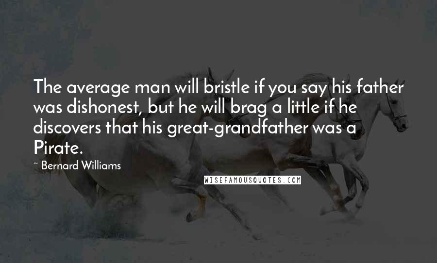 Bernard Williams Quotes: The average man will bristle if you say his father was dishonest, but he will brag a little if he discovers that his great-grandfather was a Pirate.