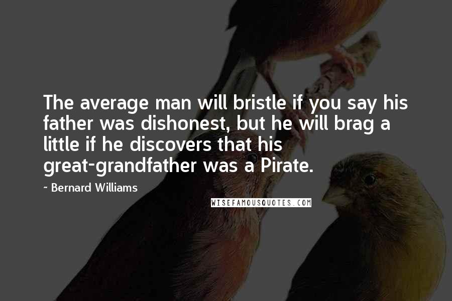 Bernard Williams Quotes: The average man will bristle if you say his father was dishonest, but he will brag a little if he discovers that his great-grandfather was a Pirate.
