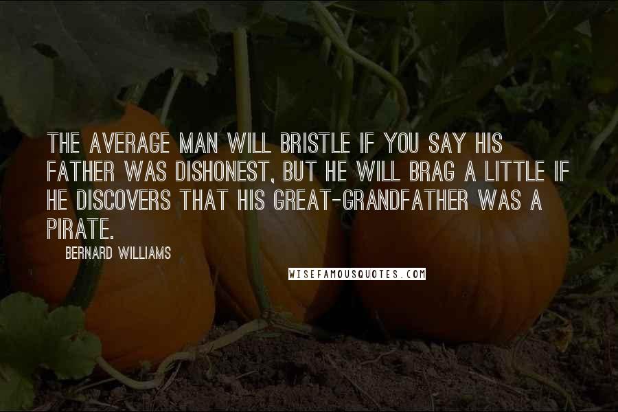 Bernard Williams Quotes: The average man will bristle if you say his father was dishonest, but he will brag a little if he discovers that his great-grandfather was a Pirate.