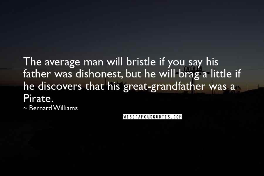 Bernard Williams Quotes: The average man will bristle if you say his father was dishonest, but he will brag a little if he discovers that his great-grandfather was a Pirate.