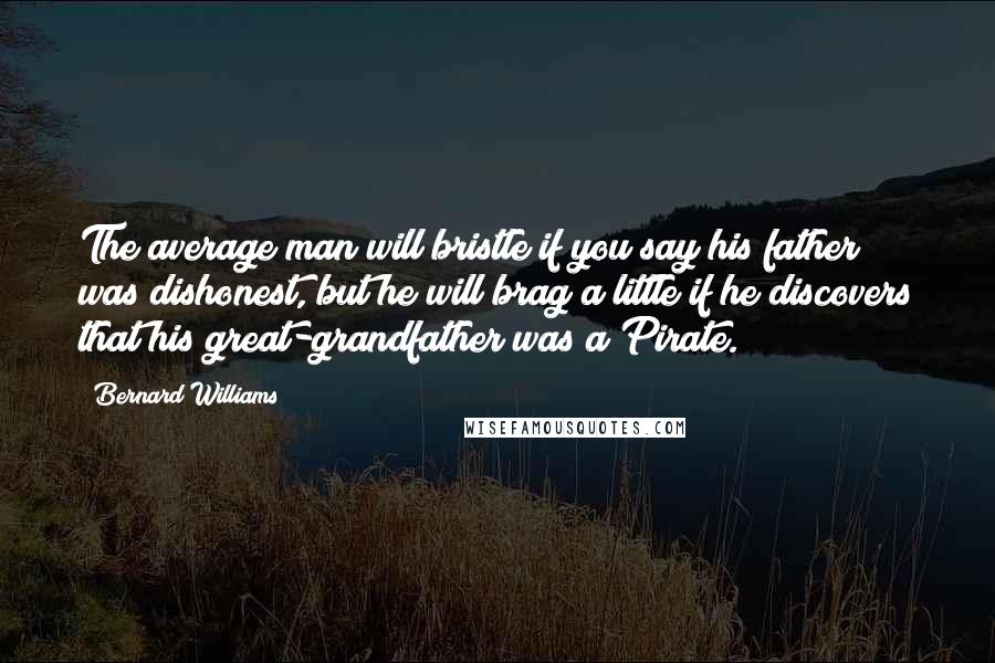 Bernard Williams Quotes: The average man will bristle if you say his father was dishonest, but he will brag a little if he discovers that his great-grandfather was a Pirate.
