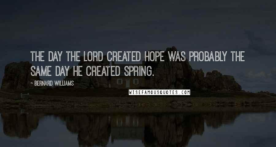 Bernard Williams Quotes: The day the Lord created hope was probably the same day he created Spring.